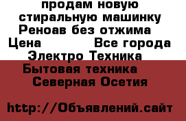 продам новую стиральную машинку Реноав без отжима › Цена ­ 2 500 - Все города Электро-Техника » Бытовая техника   . Северная Осетия